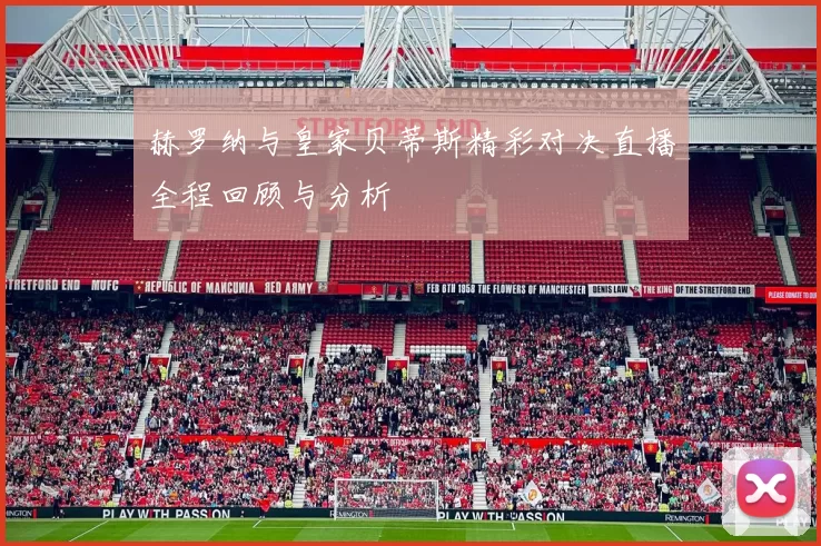 赫罗纳与皇家贝蒂斯精彩对决直播全程回顾与分析