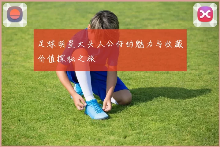 足球明星大头人公仔的魅力与收藏价值探秘之旅