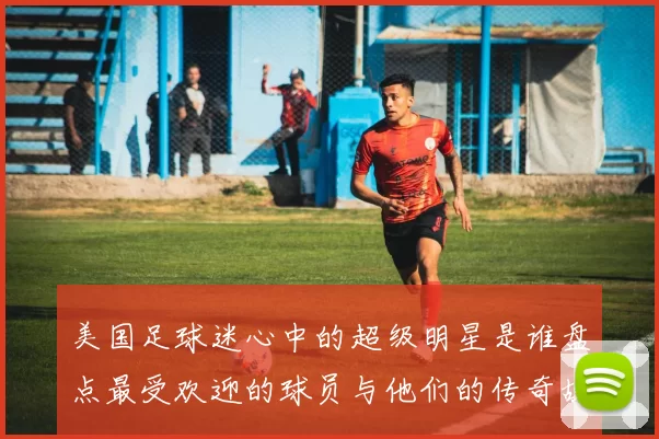 美国足球迷心中的超级明星是谁盘点最受欢迎的球员与他们的传奇故事