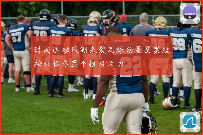 时尚运动风潮来袭足球明星图案短袖让你尽显个性与活力