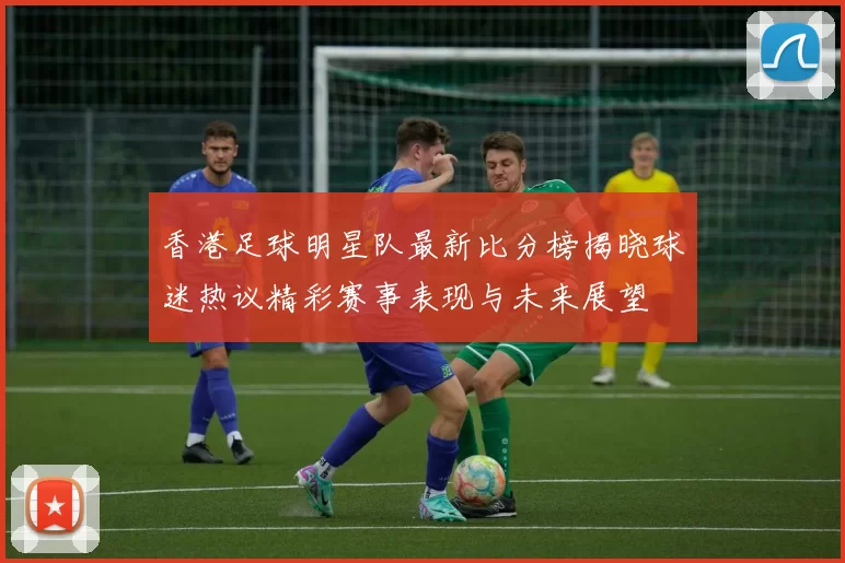 香港足球明星队最新比分榜揭晓球迷热议精彩赛事表现与未来展望