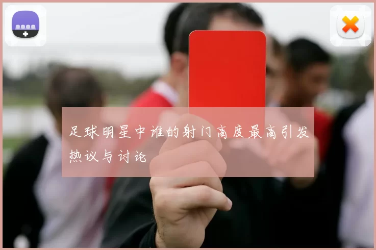 足球明星中谁的射门高度最高引发热议与讨论