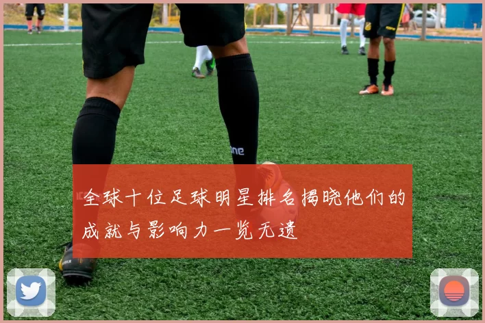 全球十位足球明星排名揭晓他们的成就与影响力一览无遗
