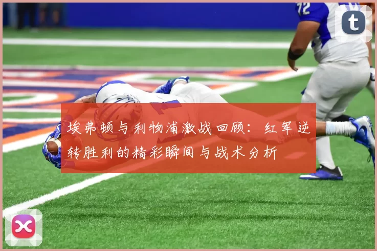 埃弗顿与利物浦激战回顾：红军逆转胜利的精彩瞬间与战术分析