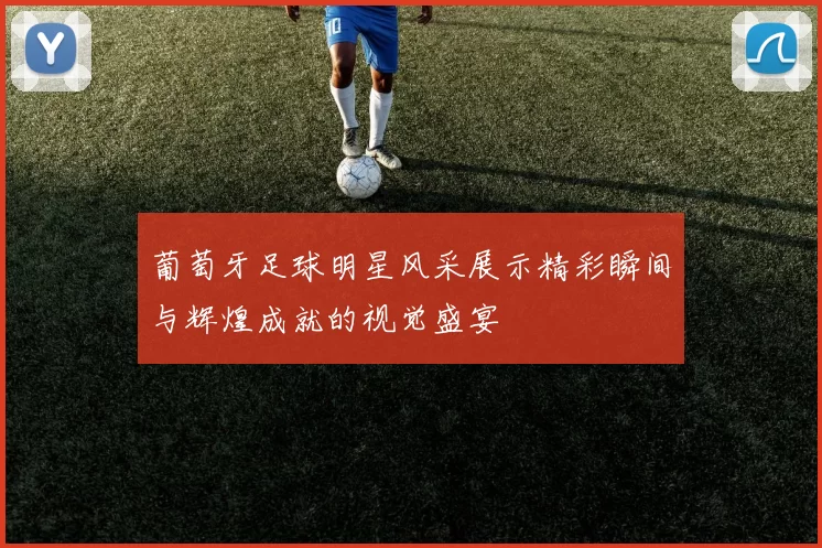 葡萄牙足球明星风采展示精彩瞬间与辉煌成就的视觉盛宴