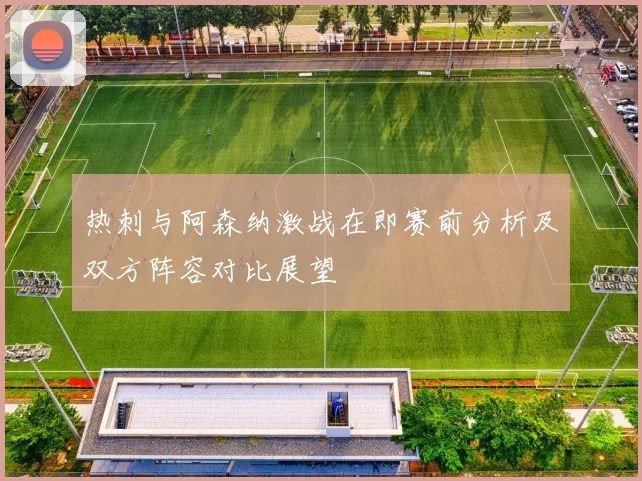 热刺与阿森纳激战在即赛前分析及双方阵容对比展望