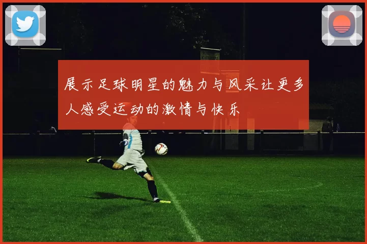 展示足球明星的魅力与风采让更多人感受运动的激情与快乐