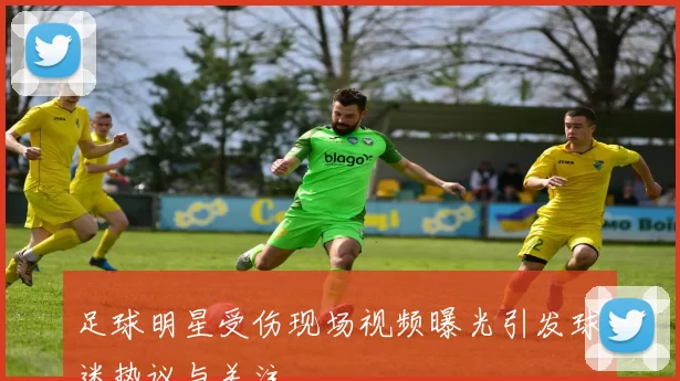 足球明星受伤现场视频曝光引发球迷热议与关注