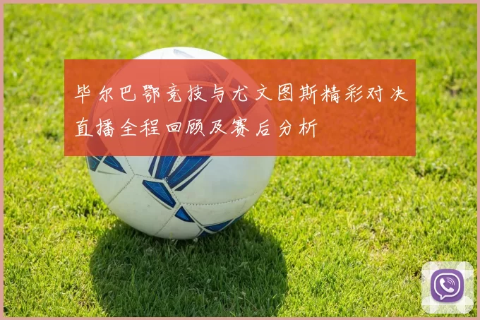 毕尔巴鄂竞技与尤文图斯精彩对决直播全程回顾及赛后分析