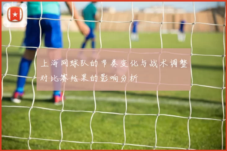上海网球队的节奏变化与战术调整对比赛结果的影响分析
