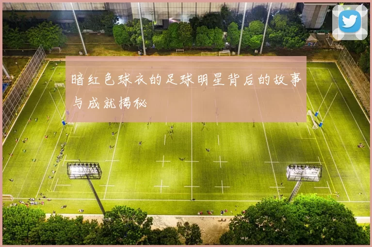 暗红色球衣的足球明星背后的故事与成就揭秘