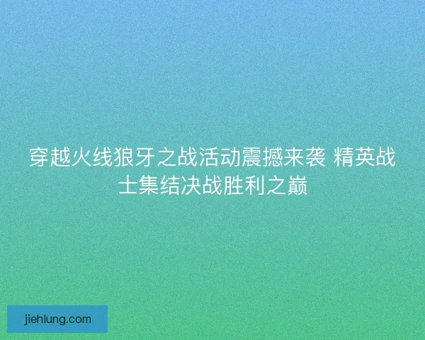 穿越火线狼牙之战活动震撼来袭 精英战士集结决战胜利之巅