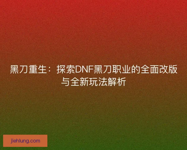 黑刀重生：探索DNF黑刀职业的全面改版与全新玩法解析